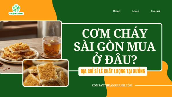 Cơm cháy Sài Gòn mua ở đâu? Địa chỉ sỉ lẻ chất lượng tại xưởng