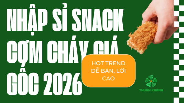 Nhập sỉ snack cơm cháy 2026 – Hot Trend, Dễ Bán, Lời Cao