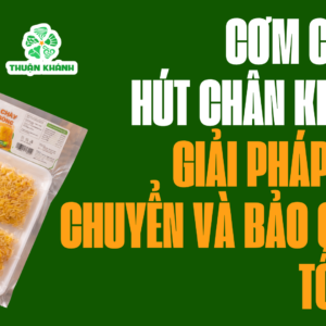 Cơm cháy hút chân không Thuận Khánh | Giải pháp vận chuyển và bảo quản tối ưu