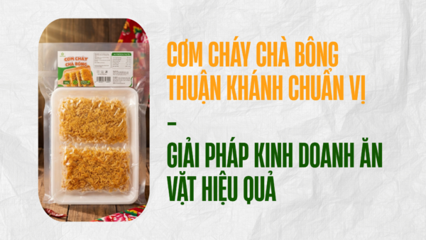 Cơm Cháy Chà Bông Thuận Khánh Chuẩn Vị – Giải Pháp Kinh Doanh Ăn Vặt Hiệu Quả