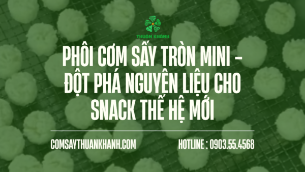 Phôi Cơm Sấy Tròn Mini – Đột Phá Nguyên Liệu Cho Snack Thế Hệ Mới
