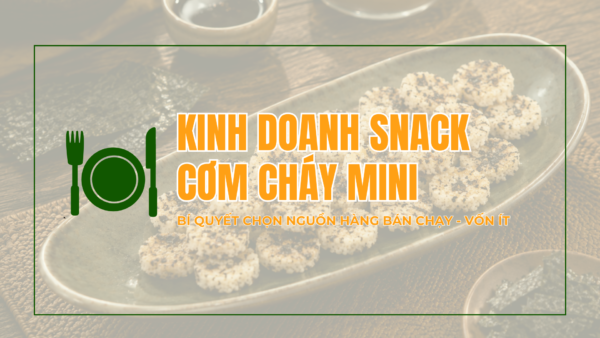 Kinh doanh snack cơm cháy mini: Bí quyết chọn nguồn hàng bán chạy, vốn ít