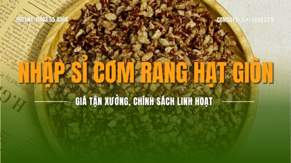 Nhập sỉ cơm rang hạt giòn Thuận Khánh | Giá tận xưởng, chính sách linh hoạt